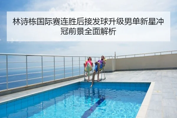 林诗栋国际赛连胜后接发球升级男单新星冲冠前景全面解析