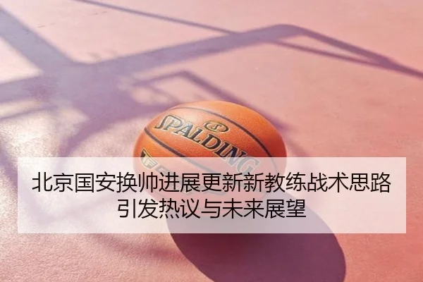 北京国安换帅进展更新新教练战术思路引发热议与未来展望