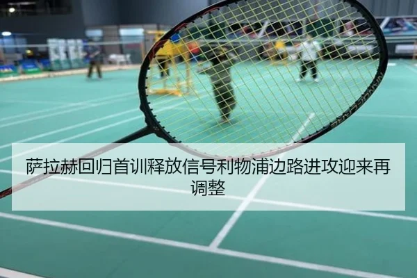 萨拉赫回归首训释放信号利物浦边路进攻迎来再调整